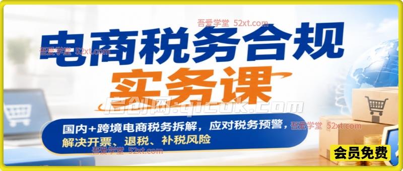 电商税务合规实务课,国内 + 跨境电商税务拆解,应对税务预警,解决开票、退税、补税风险 电商税务合规实务课,国内 + 跨境电商税务拆解,应对税务预警,解决开票、退税、补税风险