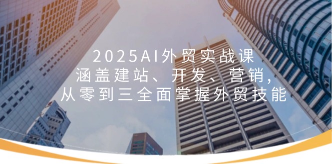 (14135期)2025AI外贸实战课:涵盖建站、开发、营销, 从零到三全面掌握外贸技能