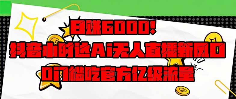 （14211期）日赚6000+！抖音小时达Ai无人直播躺赚新风口，0门槛吃官方亿级流量！