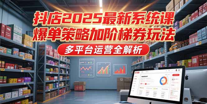 （15214期）抖店2025最新系统课，爆单策略加阶梯券玩法，多平台运营全解析