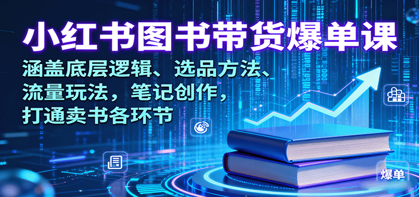 小红书图书带货爆单课：涵盖底层逻辑、选品方法、流量玩法，笔记创作，打通卖书各环节
