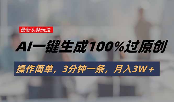 （15605期）头条最新玩法，AI一键生成100%过原创，操作简单，3分钟一条，月入3W＋