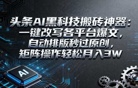头条AI黑科技搬砖神器：一键改写各平台爆文，自动排版秒过原创，矩阵操作轻松月入3W