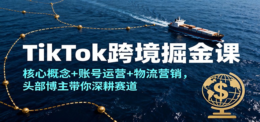 TikTok跨境掘金课，核心概念+账号运营+物流营销，头部博主带你深耕赛道
