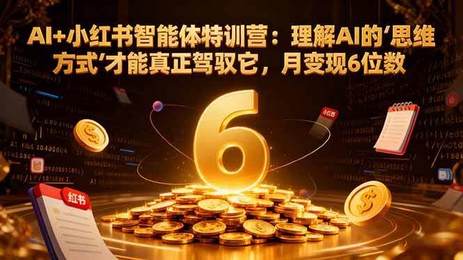 （16973期）AI+小红书智能体特训营2.0-更新：理解AI的思维方式才能真正驾驭它，月变现6位数