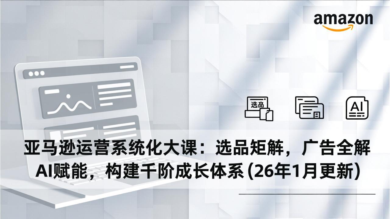 （17103期）亚马逊运营系统化大课：选品矩阵，广告全解，AI赋能，构建千阶成长体系(26年1月更新)
