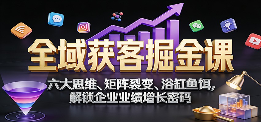 全域获客掘金课：六大思维、矩阵裂变、浴缸鱼饵，解锁企业业绩增长密码