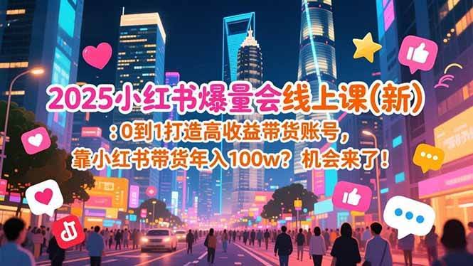 （16989期）2025小红书爆量会线上课(新) ：0到1打造高收益带货账号，靠小红书带货年入100w？机会来了！