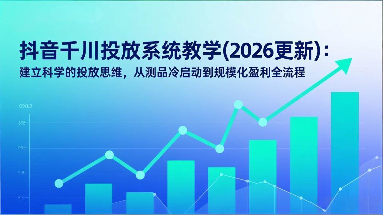 （17314期）抖音千川投放系统教学(2026更新)：建立科学的投放思维，从测品冷启动到规模化盈利全流程