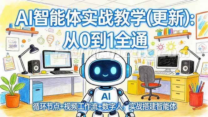 （17726期）AI智能体实战教学(更新)：从0到1全通，循环节点+视频工作流+数字人，实战搭建智能体