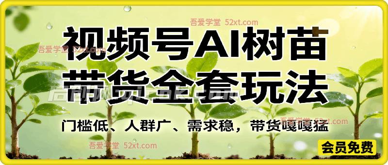 某社群视频号AI树苗带货全套玩法，门槛低、人群广、需求稳，带货嘎嘎猛！