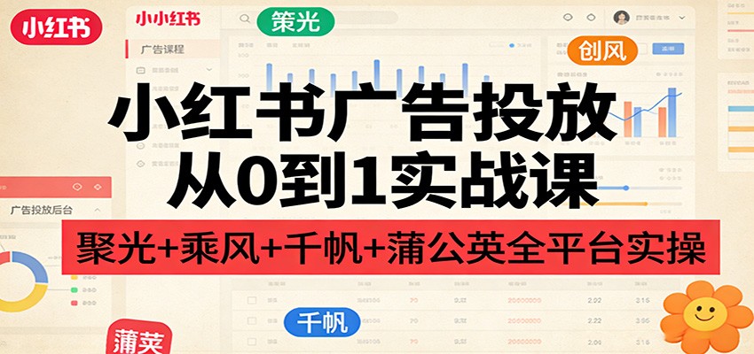 小红书广告投放从0到1实战课：聚光+乘风+千帆+蒲公英全平台实操