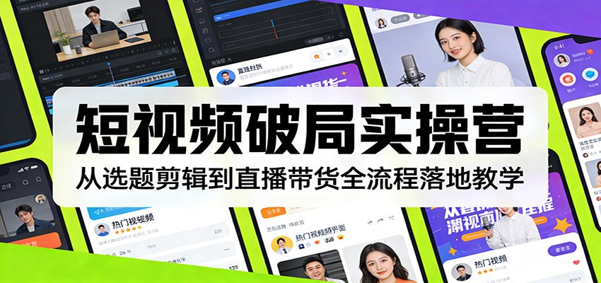 短视频破局实操营：从选题剪辑到直播带货全流程落地教学