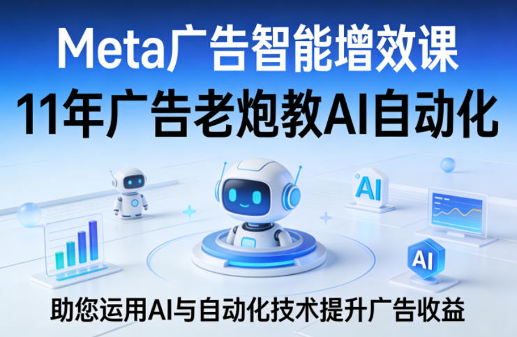 Meta广告智能增效课,11年广告老炮教AI自动化,助您运用AI与自动化技术提升广告收益