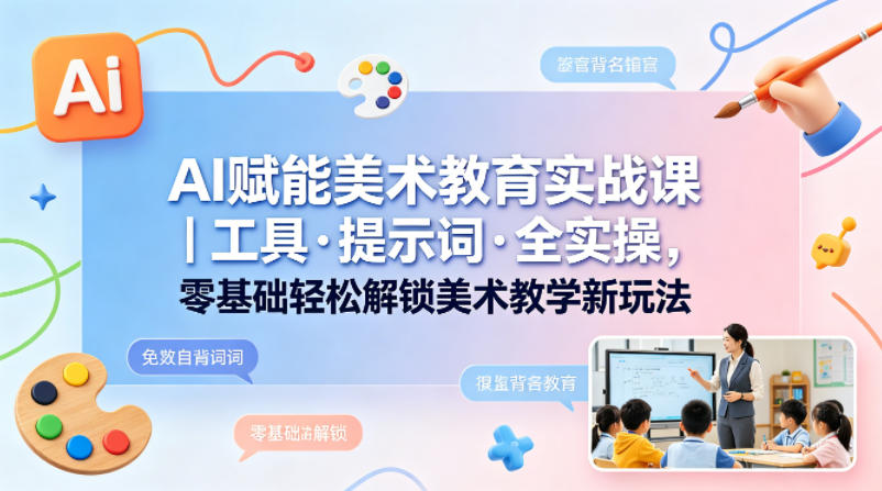 AI赋能美术教育实战课|工具·提示词·全实操,零基础轻松解锁美术教学新玩法