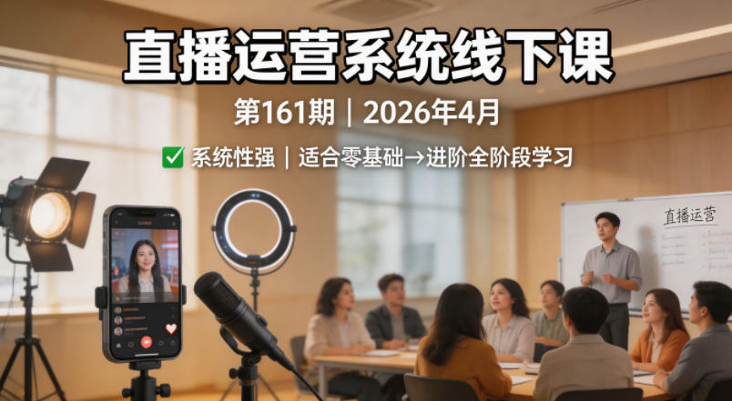 直播运营系统线下课第161期2026年4月,系统性强,适合零基础到进阶学习【录音+文档】