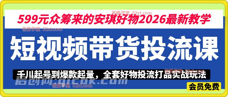 短视频带货投流课，599元众筹来的安琪好物2026最新教学，  千川起号到爆款起量，全套好物投流打品实战玩法