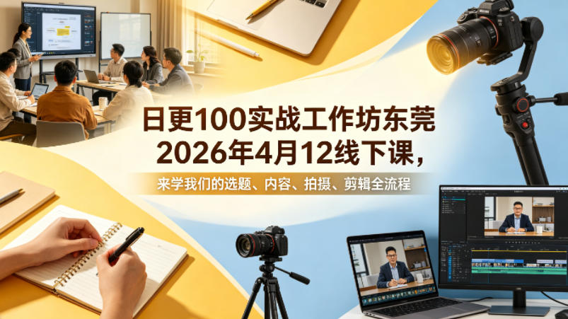 日更100实条战工作坊东莞2026年4月12线下课,来学我们的选题、内容、拍摄、剪辑全流程