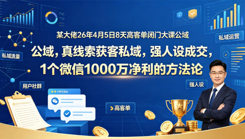 某大佬26年4月5日8天高客单闭门大课公域,真线索获客私域,强人设成交,1个微信1000W净利的方法论