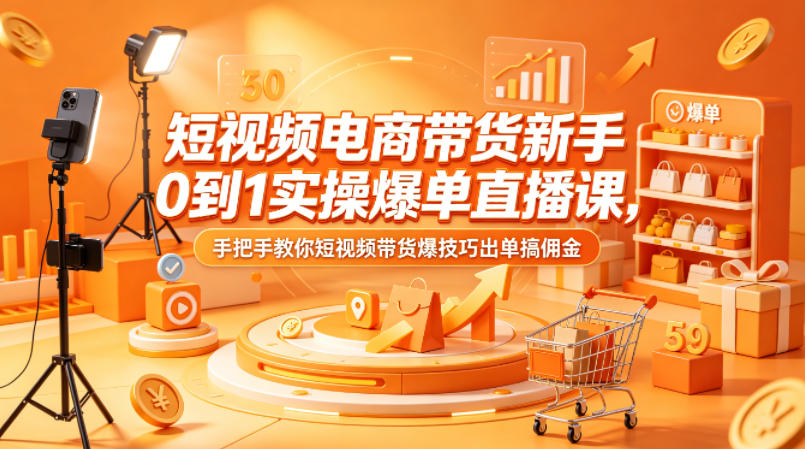 短视频电商带货新手0到1实操爆单直播课,手把手教你短视频带货爆技巧出单搞佣金