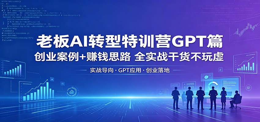老板AI转型特训营GPT篇：创业案例+赚钱思路，全实战干货不玩虚