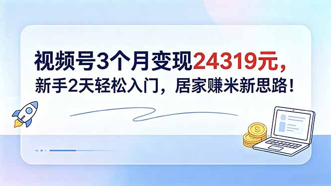 视频号3个月变现24319元，新手2天轻松入门，居家赚米新思路！