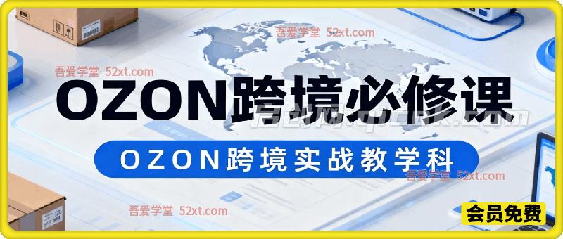 OZON跨境必修课,聚焦平台实战核心,专为新手及跨境从业者量身打造