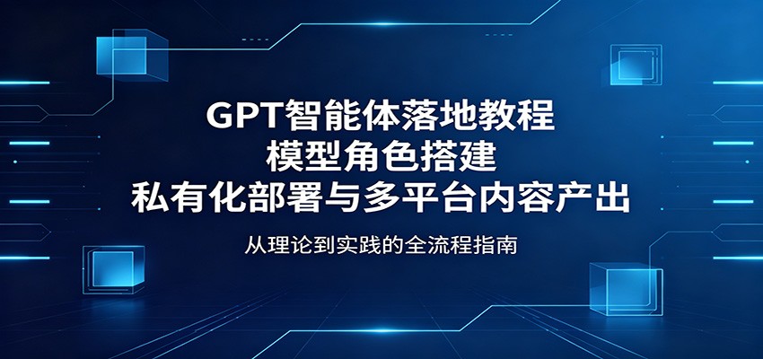 GPT智能体落地教程：模型角色搭建，私有化部署与多平台内容产出
