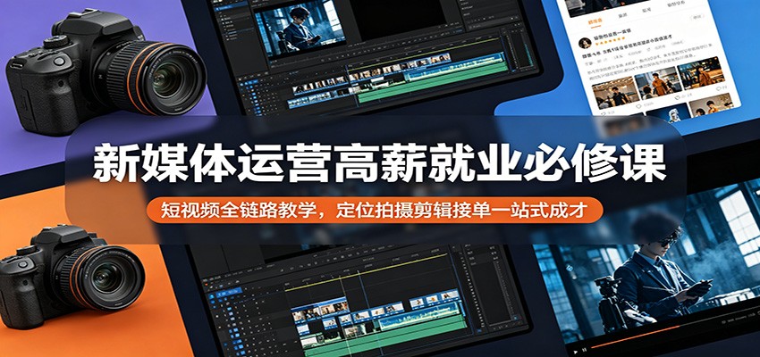 新媒体运营高薪就业必修课：短视频全链路教学，定位拍摄剪辑接单一站式成才