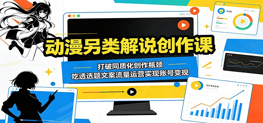 动漫另类解说创作课：打破同质化创作瓶颈，吃透选题文案流量运营实现账号变现