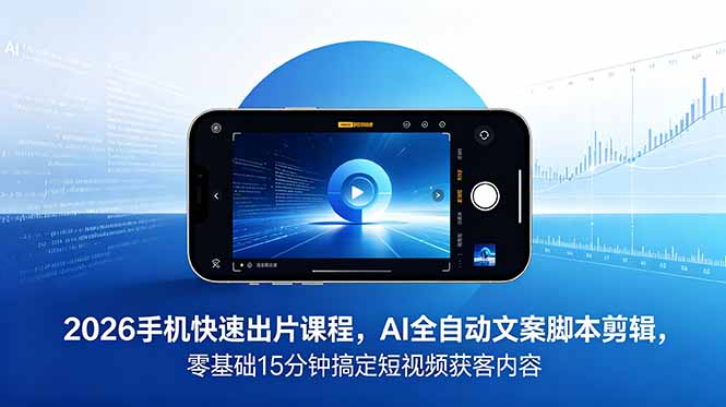 2026 手机快速出片课程,AI 全自动文案脚本剪辑,零基础 15 分钟搞定短视频获客内容