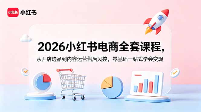 2026小红书电商全套课程，从开店选品到内容运营售后风控，零基础一站式学会变现