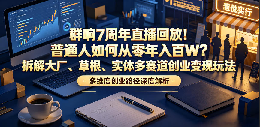 群响7周年直播回放！普通人如何从零年入百W？拆解大厂、草根、实体多赛道创业变现玩法(更新)