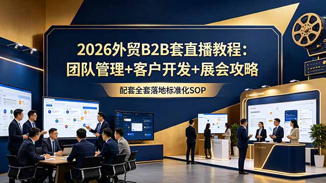 2026外贸B2B套直播教程：团队管理+客户开发+展会攻略，配套全套落地标准化SOP