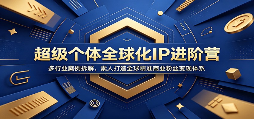 超级个体全球化IP进阶营：多行业案例拆解，素人打造全球精准商业粉丝变现体系