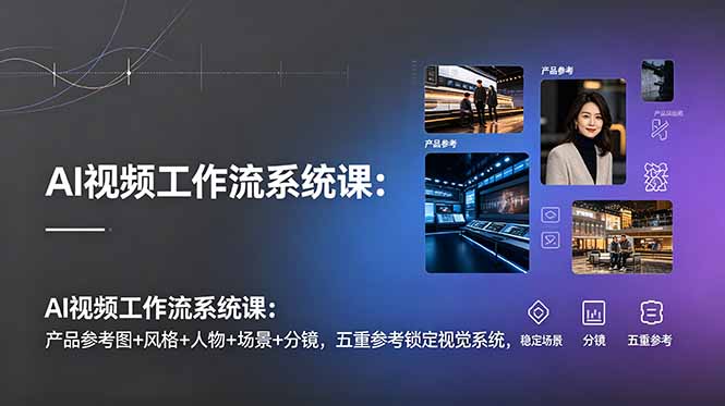 AI视频工作流系统课：产品参考图+风格+人物+场景+分镜，五重参考锁定视觉系统，稳定产出高质量视频