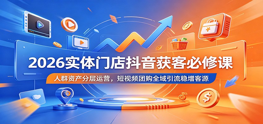 2026实体门店抖音获客必修课：人群资产分层运营，短视频团购全域引流稳增客源