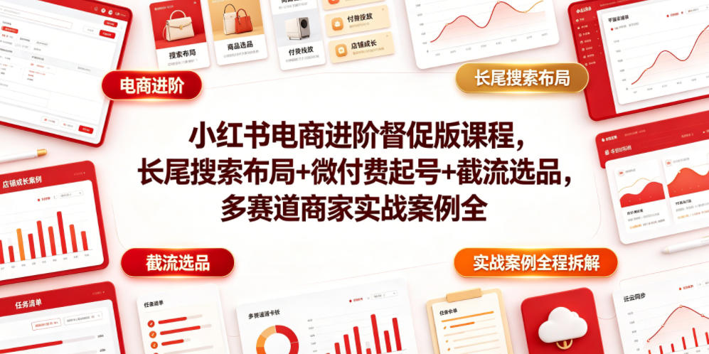 小红书电商进阶督促版课程，长尾搜索布局+微付费起号+截流选品，多赛道商家实战案例全程拆解