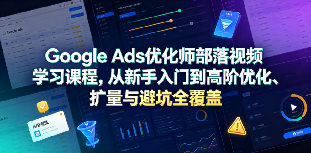 Google Ads优化师部落视频学习课程，从新手入门到高阶优化、扩量与避坑全覆盖(更新2026)