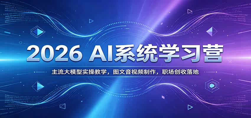 2026 AI系统学习营:主流大模型实操教学,图文音视频制作,职场创收落地
