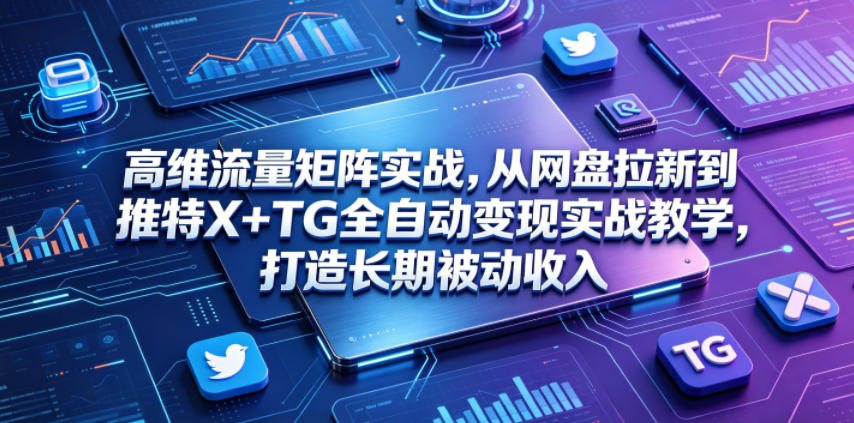 高维流量矩阵实战,从网盘拉新到推特X+TG全自动变现实战教学,打造长期被动收入