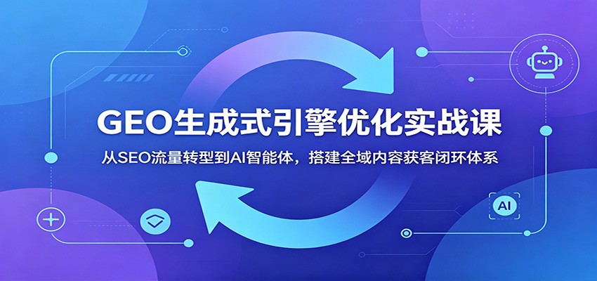 GEO生成式引擎优化实战课：从SEO流量转型到AI智能体，搭建全域内容获客闭环体系