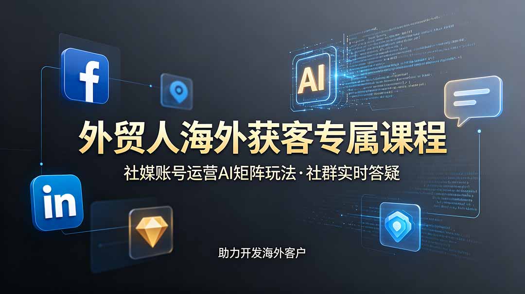 外贸人海外获客专属课程-更新6月，讲解社媒账号运营AI矩阵玩法，社群实时答疑助力开发海外客户