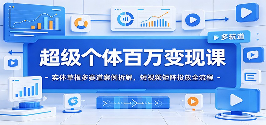 超级个体百万变现课：实体草根多赛道案例拆解，短视频矩阵投放全流程