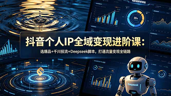 抖音个人IP全域变现进阶课-更新26年6月：选爆品+千川投流+Deepseek脚本，打通流量变现全链路