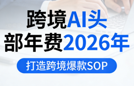 跨境AI头部年费2026年,打造跨境爆款SOP(更新6月)