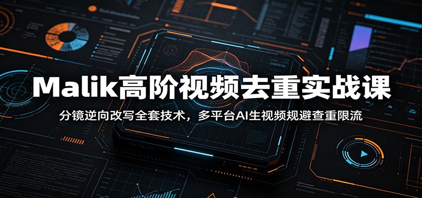 Malik高阶视频去重实战课：分镜逆向改写全套技术，多平台AI生视频规避查重限流