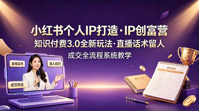 小红书个人IP打造创富营，知识付费3.0全新玩法，直播话术留人成交全流程系统教学