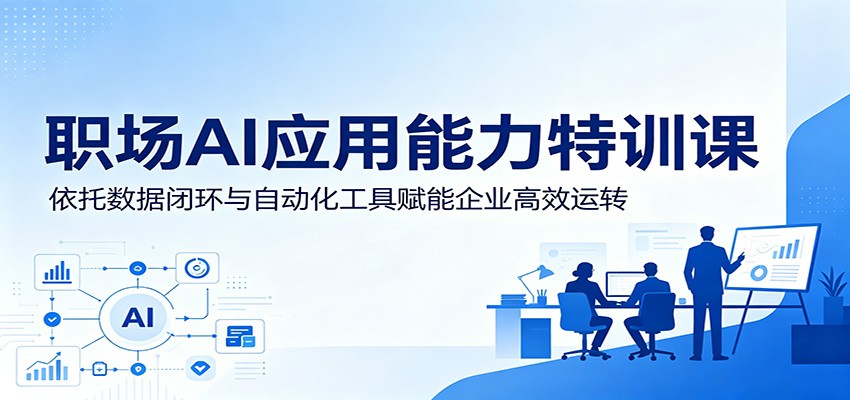 职场AI应用能力特训课：依托数据闭环与自动化工具赋能企业高效运转