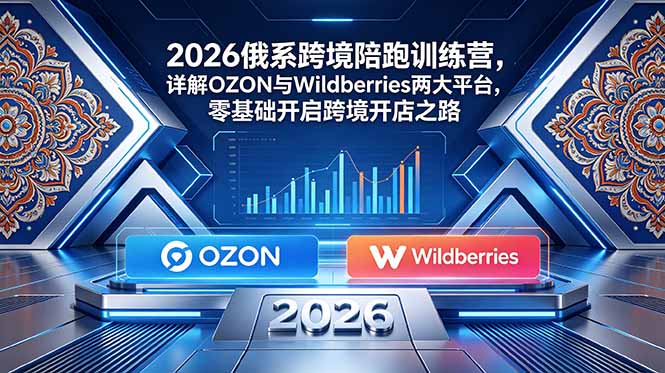 2026俄系跨境陪跑训练营，详解OZON与Wildberries两大平台，零基础开启跨境开店之路